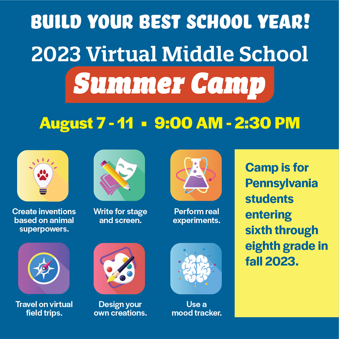 Build Your Best Year 2023 Virtual Middle School Summer Camp, August 7-11, 9 a.m. until 2:30 p.m. Create innovations based on animal superpowers, travel on virtual field trips, write for stage and screen, perform real experiments, design your own creations, use a mood tracker. Camp is for Pennsylvania students entering sixth through eighth grade in fall 2023.